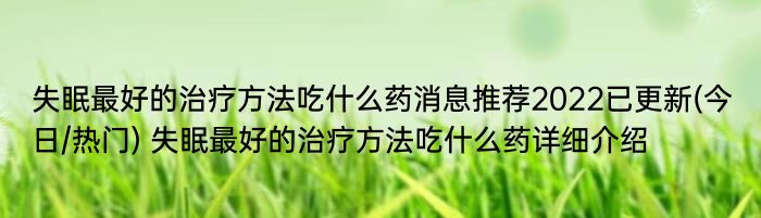 失眠最好的治疗方法吃什么药消息推荐2022已更新(今日/热门) 失眠最好的治疗方法吃什么药详细介绍