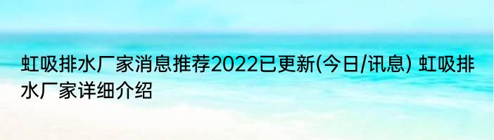 虹吸排水厂家消息推荐2022已更新(今日/讯息) 虹吸排水厂家详细介绍