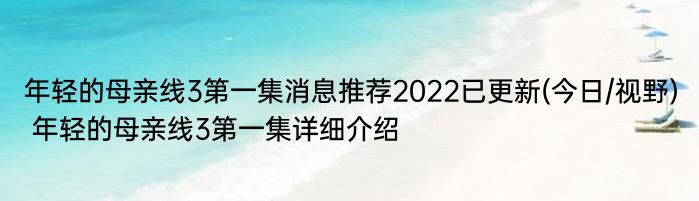 年轻的母亲线3第一集消息推荐2022已更新(今日/视野) 年轻的母亲线3第一集详细介绍