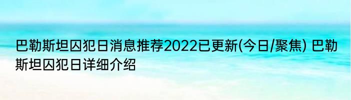 巴勒斯坦囚犯日消息推荐2022已更新(今日/聚焦) 巴勒斯坦囚犯日详细介绍