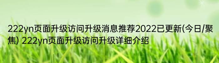 222yn页面升级访问升级消息推荐2022已更新(今日/聚焦) 222yn页面升级访问升级详细介绍