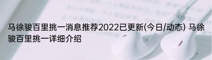 马徐骏百里挑一消息推荐2022已更新(今日/动态) 马徐骏百里挑一详细介绍