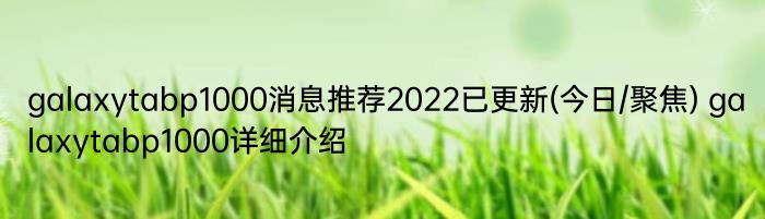 galaxytabp1000消息推荐2022已更新(今日/聚焦) galaxytabp1000详细介绍