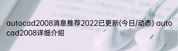 autocad2008消息推荐2022已更新(今日/动态) autocad2008详细介绍