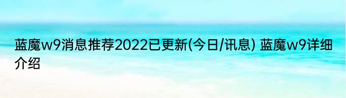 蓝魔w9消息推荐2022已更新(今日/讯息) 蓝魔w9详细介绍