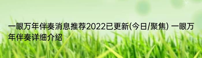 一眼万年伴奏消息推荐2022已更新(今日/聚焦) 一眼万年伴奏详细介绍