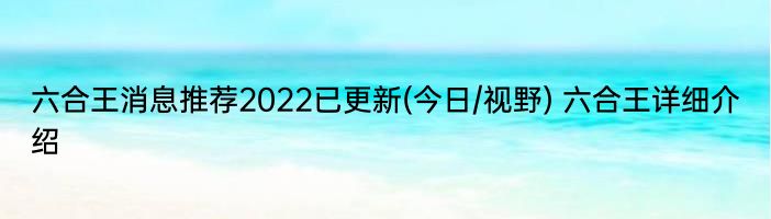 六合王消息推荐2022已更新(今日/视野) 六合王详细介绍