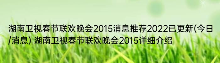 湖南卫视春节联欢晚会2015消息推荐2022已更新(今日/消息) 湖南卫视春节联欢晚会2015详细介绍