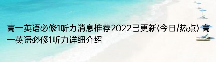 高一英语必修1听力消息推荐2022已更新(今日/热点) 高一英语必修1听力详细介绍