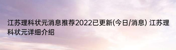 江苏理科状元消息推荐2022已更新(今日/消息) 江苏理科状元详细介绍