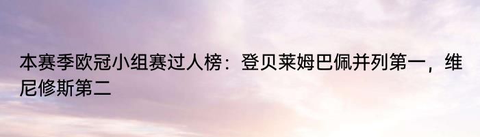 本赛季欧冠小组赛过人榜：登贝莱姆巴佩并列第一，维尼修斯第二