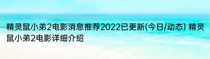 精灵鼠小弟2电影消息推荐2022已更新(今日/动态) 精灵鼠小弟2电影详细介绍