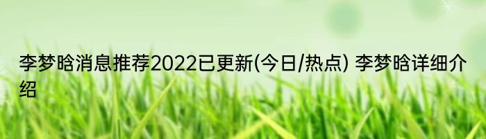 李梦晗消息推荐2022已更新(今日/热点) 李梦晗详细介绍