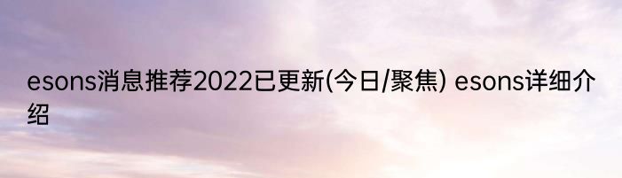 esons消息推荐2022已更新(今日/聚焦) esons详细介绍