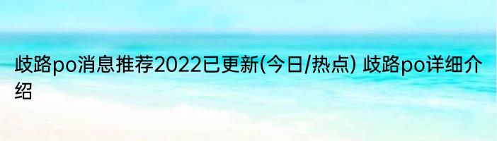 歧路po消息推荐2022已更新(今日/热点) 歧路po详细介绍