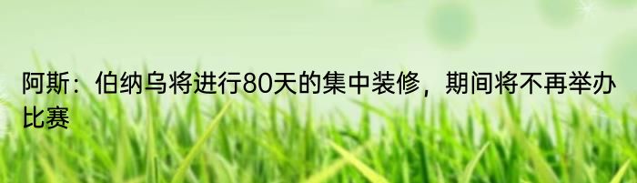 阿斯：伯纳乌将进行80天的集中装修，期间将不再举办比赛