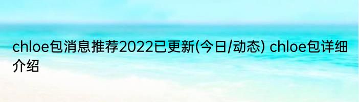 chloe包消息推荐2022已更新(今日/动态) chloe包详细介绍