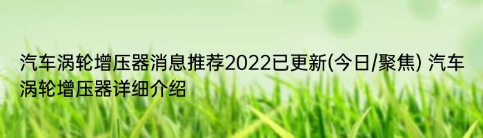 汽车涡轮增压器消息推荐2022已更新(今日/聚焦) 汽车涡轮增压器详细介绍