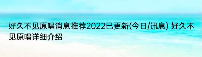 好久不见原唱消息推荐2022已更新(今日/讯息) 好久不见原唱详细介绍