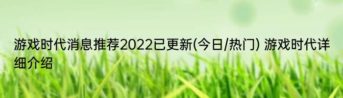 游戏时代消息推荐2022已更新(今日/热门) 游戏时代详细介绍