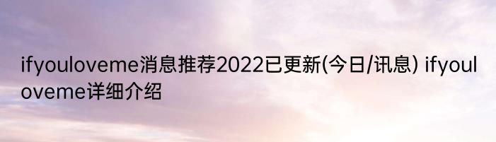 ifyouloveme消息推荐2022已更新(今日/讯息) ifyouloveme详细介绍