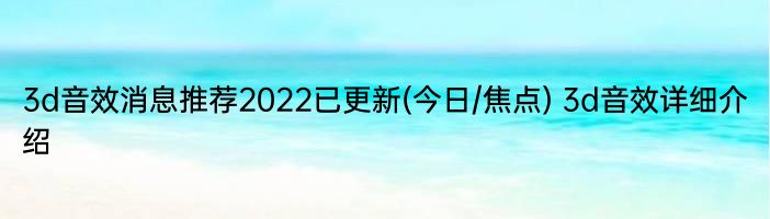 3d音效消息推荐2022已更新(今日/焦点) 3d音效详细介绍