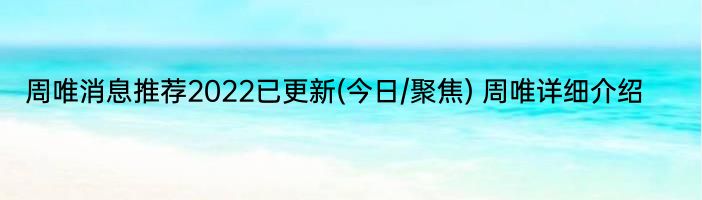 周唯消息推荐2022已更新(今日/聚焦) 周唯详细介绍