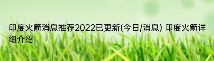 印度火箭消息推荐2022已更新(今日/消息) 印度火箭详细介绍