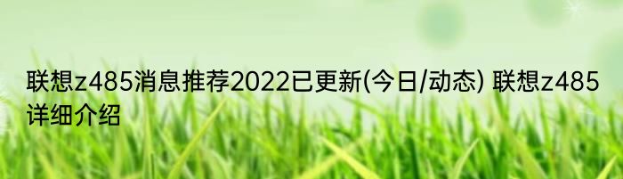 联想z485消息推荐2022已更新(今日/动态) 联想z485详细介绍