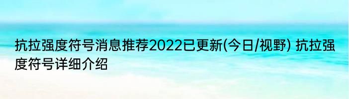 抗拉强度符号消息推荐2022已更新(今日/视野) 抗拉强度符号详细介绍