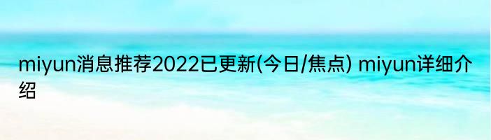 miyun消息推荐2022已更新(今日/焦点) miyun详细介绍