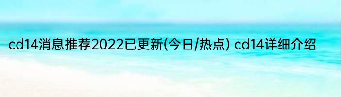 cd14消息推荐2022已更新(今日/热点) cd14详细介绍