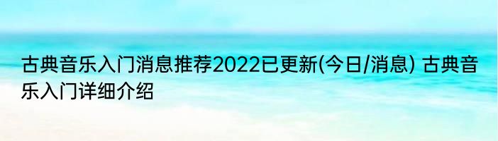 古典音乐入门消息推荐2022已更新(今日/消息) 古典音乐入门详细介绍