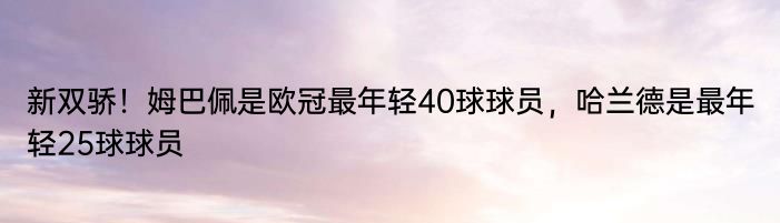 新双骄！姆巴佩是欧冠最年轻40球球员，哈兰德是最年轻25球球员