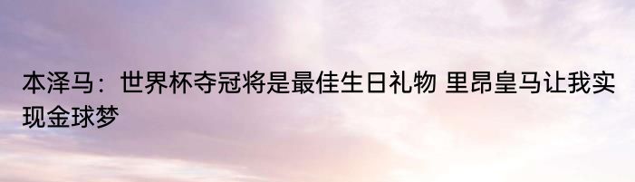 本泽马：世界杯夺冠将是最佳生日礼物 里昂皇马让我实现金球梦