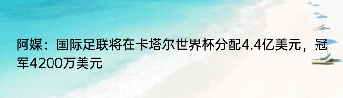 阿媒：国际足联将在卡塔尔世界杯分配4.4亿美元，冠军4200万美元