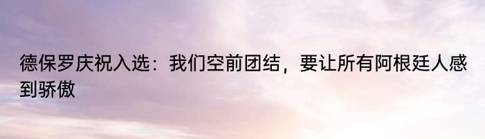 德保罗庆祝入选：我们空前团结，要让所有阿根廷人感到骄傲