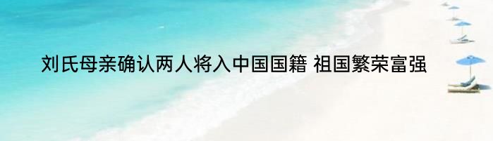 刘氏母亲确认两人将入中国国籍 祖国繁荣富强