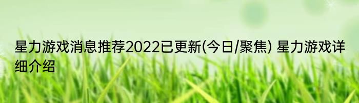 星力游戏消息推荐2022已更新(今日/聚焦) 星力游戏详细介绍