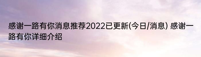 感谢一路有你消息推荐2022已更新(今日/消息) 感谢一路有你详细介绍