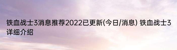 铁血战士3消息推荐2022已更新(今日/消息) 铁血战士3详细介绍