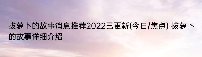 拔萝卜的故事消息推荐2022已更新(今日/焦点) 拔萝卜的故事详细介绍