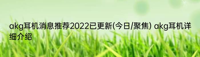 akg耳机消息推荐2022已更新(今日/聚焦) akg耳机详细介绍