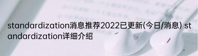 standardization消息推荐2022已更新(今日/消息) standardization详细介绍