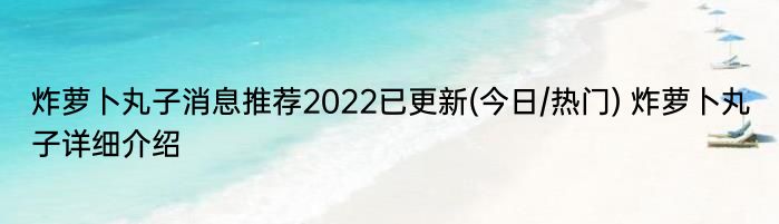 炸萝卜丸子消息推荐2022已更新(今日/热门) 炸萝卜丸子详细介绍