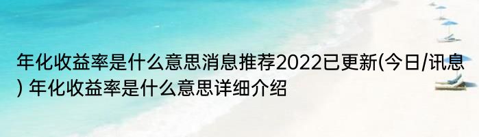 年化收益率是什么意思消息推荐2022已更新(今日/讯息) 年化收益率是什么意思详细介绍