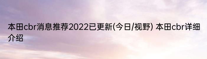 本田cbr消息推荐2022已更新(今日/视野) 本田cbr详细介绍