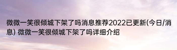 微微一笑很倾城下架了吗消息推荐2022已更新(今日/消息) 微微一笑很倾城下架了吗详细介绍