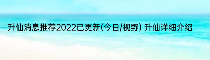 升仙消息推荐2022已更新(今日/视野) 升仙详细介绍