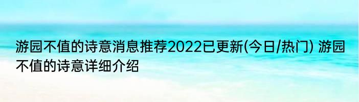 游园不值的诗意消息推荐2022已更新(今日/热门) 游园不值的诗意详细介绍